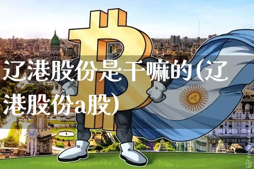 辽港股份是干嘛的(辽港股份a股)_https://www.jyywjc.com_股票_第1张