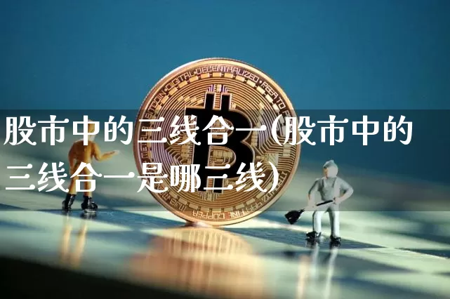 股市中的三线合一(股市中的三线合一是哪三线)_https://www.jyywjc.com_北交所_第1张