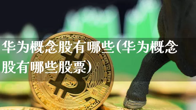 华为概念股有哪些(华为概念股有哪些股票)_https://www.jyywjc.com_科创板_第1张