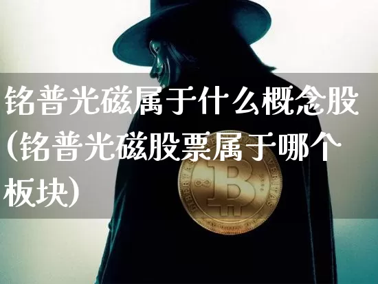 铭普光磁属于什么概念股(铭普光磁股票属于哪个板块)_https://www.jyywjc.com_上交所_第1张