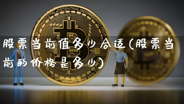 股票当前值多少合适(股票当前的价格是多少)_https://www.jyywjc.com_股票_第1张