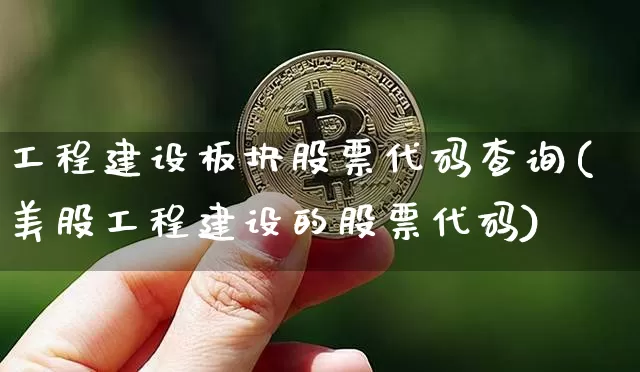 工程建设板块股票代码查询(美股工程建设的股票代码)_https://www.jyywjc.com_股票价格_第1张