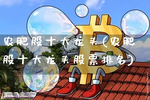 农肥股十大龙头(农肥股十大龙头股票排名)_https://www.jyywjc.com_股票板块_第1张