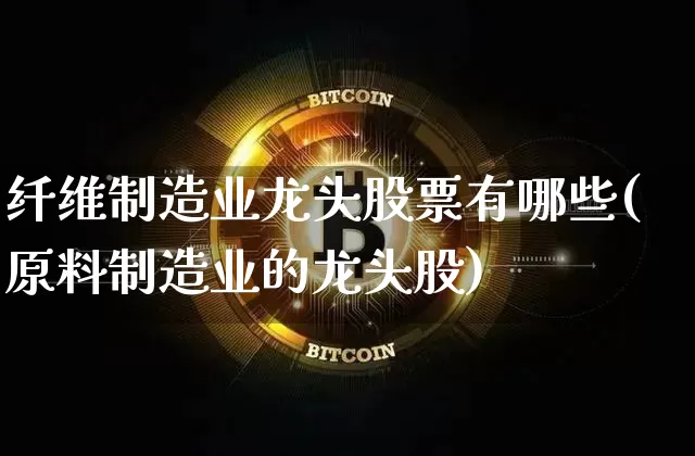 纤维制造业龙头股票有哪些(原料制造业的龙头股)_https://www.jyywjc.com_股票_第1张