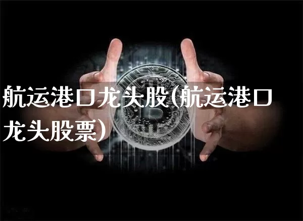 航运港口龙头股(航运港口龙头股票)_https://www.jyywjc.com_股票价格_第1张