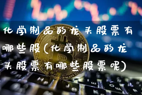 化学制品的龙头股票有哪些股(化学制品的龙头股票有哪些股票呢)_https://www.jyywjc.com_股票行情_第1张