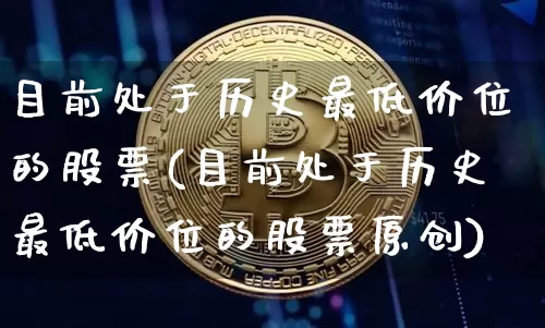 目前处于历史最低价位的股票(目前处于历史最低价位的股票原创)_https://www.jyywjc.com_上交所_第1张
