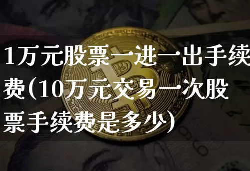 1万元股票一进一出手续费(10万元交易一次股票手续费是多少)_https://www.jyywjc.com_深交所_第1张
