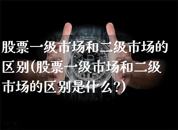 股票一级市场和二级市场的区别(股票一级市场和二级市场的区别是什么?)_https://www.jyywjc.com_创业板_第1张