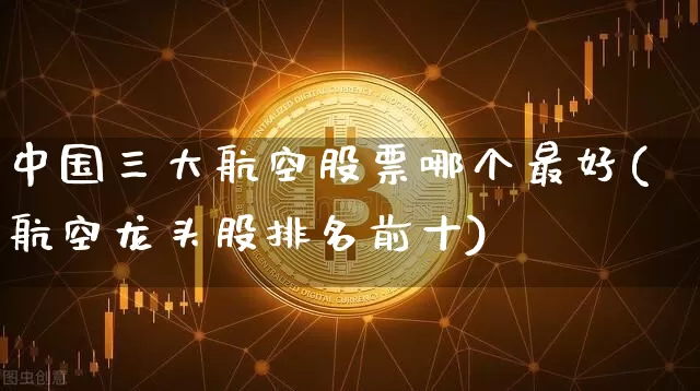 中国三大航空股票哪个最好(航空龙头股排名前十)_https://www.jyywjc.com_股票板块_第1张