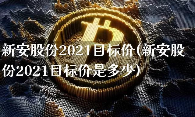 新安股份2021目标价(新安股份2021目标价是多少)_https://www.jyywjc.com_股票板块_第1张