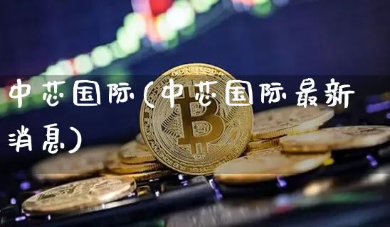中芯国际(中芯国际最新消息)_https://www.jyywjc.com_股票价格_第1张