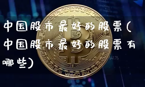 中国股市最好的股票(中国股市最好的股票有哪些)_https://www.jyywjc.com_股票板块_第1张