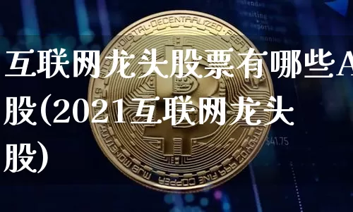 互联网龙头股票有哪些A股(2021互联网龙头股)_https://www.jyywjc.com_股票价格_第1张