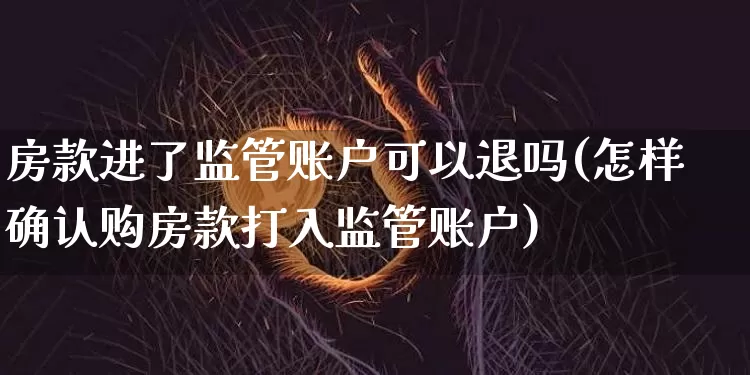 房款进了监管账户可以退吗(怎样确认购房款打入监管账户)_https://www.jyywjc.com_股票价格_第1张