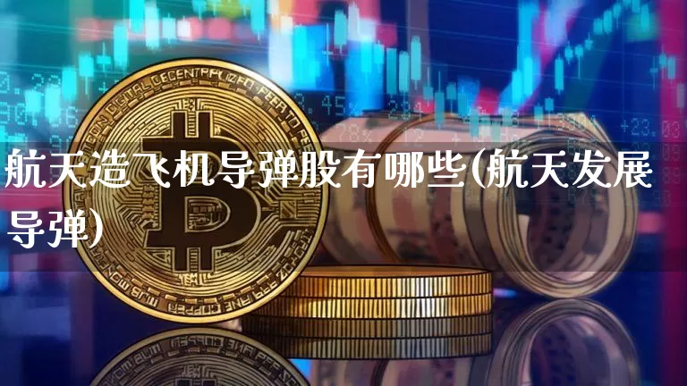 航天造飞机导弹股有哪些(航天发展导弹)_https://www.jyywjc.com_股票趋势_第1张