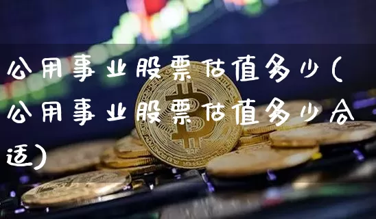 公用事业股票估值多少(公用事业股票估值多少合适)_https://www.jyywjc.com_股票板块_第1张