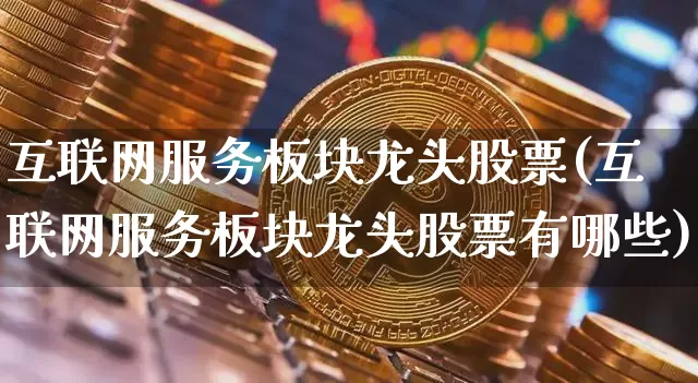 互联网服务板块龙头股票(互联网服务板块龙头股票有哪些)_https://www.jyywjc.com_股票板块_第1张