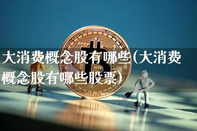 大消费概念股有哪些(大消费概念股有哪些股票)_https://www.jyywjc.com_股票板块_第1张