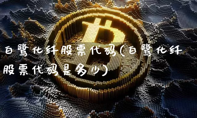 白鹭化纤股票代码(白鹭化纤股票代码是多少)_https://www.jyywjc.com_股票行情_第1张