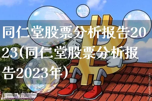 同仁堂股票分析报告2023(同仁堂股票分析报告2023年)_https://www.jyywjc.com_股票行情_第1张