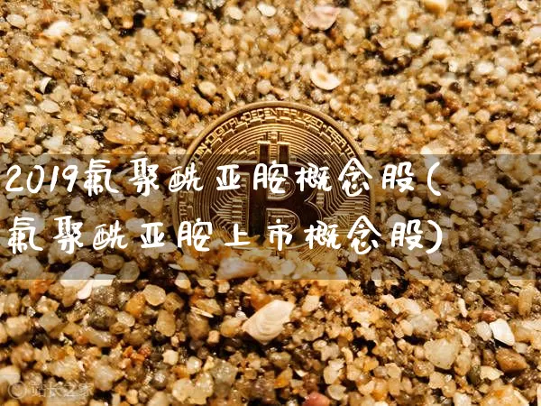 2019氟聚酰亚胺概念股(氟聚酰亚胺上市概念股)_https://www.jyywjc.com_股票行情_第1张