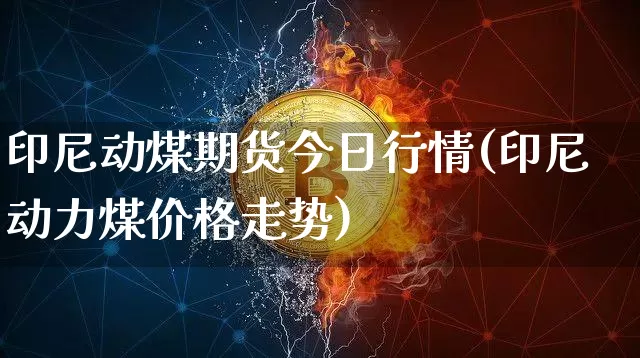 印尼动煤期货今日行情(印尼动力煤价格走势)_https://www.jyywjc.com_股票价格_第1张