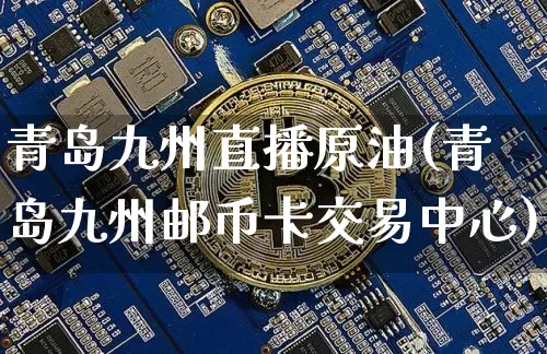 青岛九州直播原油(青岛九州邮币卡交易中心)_https://www.jyywjc.com_股票价格_第1张