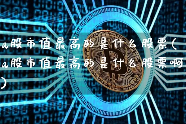 a股市值最高的是什么股票(a股市值最高的是什么股票啊)_https://www.jyywjc.com_科创板_第1张