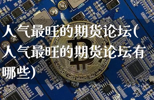 人气最旺的期货论坛(人气最旺的期货论坛有哪些)_https://www.jyywjc.com_股票行情_第1张