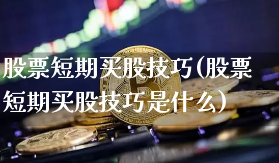 股票短期买股技巧(股票短期买股技巧是什么)_https://www.jyywjc.com_股票行情_第1张