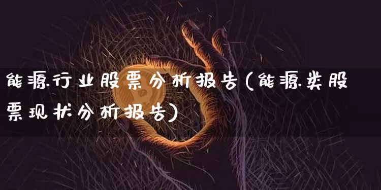 能源行业股票分析报告(能源类股票现状分析报告)_https://www.jyywjc.com_北交所_第1张