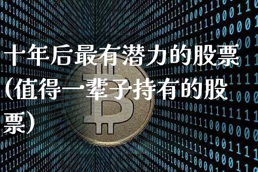 十年后最有潜力的股票(值得一辈子持有的股票)_https://www.jyywjc.com_上交所_第1张