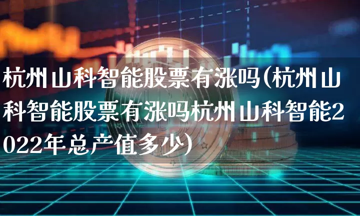 杭州山科智能股票有涨吗(杭州山科智能股票有涨吗杭州山科智能2022年总产值多少)_https://www.jyywjc.com_股票价格_第1张
