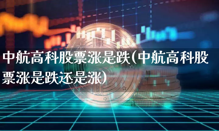 中航高科股票涨是跌(中航高科股票涨是跌还是涨)_https://www.jyywjc.com_股票行情_第1张