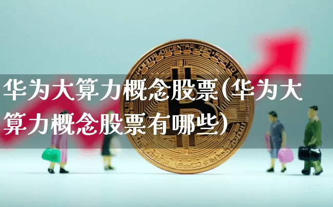 华为大算力概念股票(华为大算力概念股票有哪些)_https://www.jyywjc.com_北交所_第1张