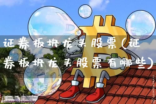 证券板块龙头股票(证券板块龙头股票有哪些)_https://www.jyywjc.com_上交所_第1张