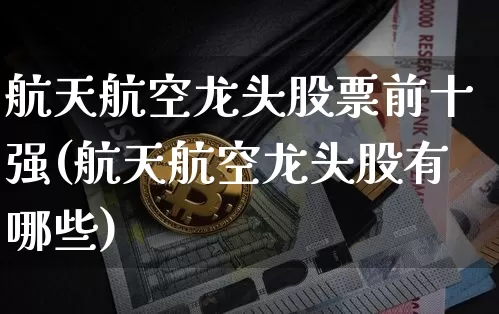 航天航空龙头股票前十强(航天航空龙头股有哪些)_https://www.jyywjc.com_股票行情_第1张