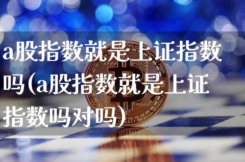 a股指数就是上证指数吗(a股指数就是上证指数吗对吗)_https://www.jyywjc.com_股票行情_第1张