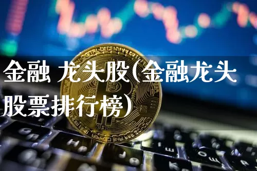 金融 龙头股(金融龙头股票排行榜)_https://www.jyywjc.com_上交所_第1张