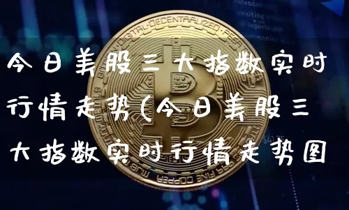 今日美股三大指数实时行情走势(今日美股三大指数实时行情走势图乛)_https://www.jyywjc.com_股票趋势_第1张