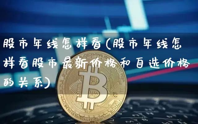 股市年线怎样看(股市年线怎样看股市最新价格和自选价格的关系)_https://www.jyywjc.com_股票_第1张