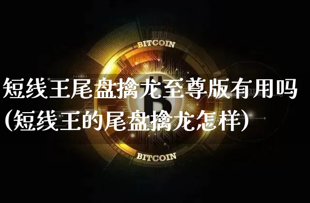 短线王尾盘擒龙至尊版有用吗(短线王的尾盘擒龙怎样)_https://www.jyywjc.com_股票行情_第1张