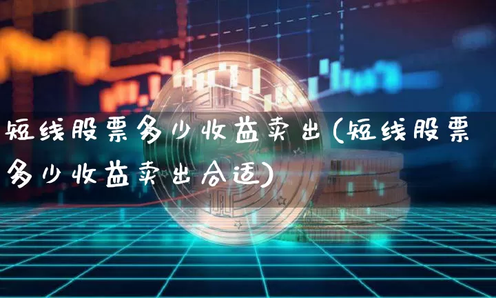 短线股票多少收益卖出(短线股票多少收益卖出合适)_https://www.jyywjc.com_股票_第1张