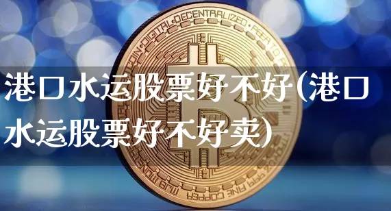 港口水运股票好不好(港口水运股票好不好卖)_https://www.jyywjc.com_股票行情_第1张