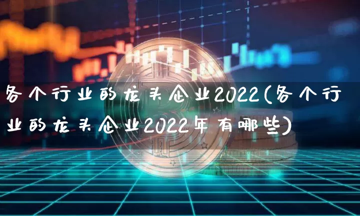各个行业的龙头企业2022(各个行业的龙头企业2022年有哪些)_https://www.jyywjc.com_股票趋势_第1张