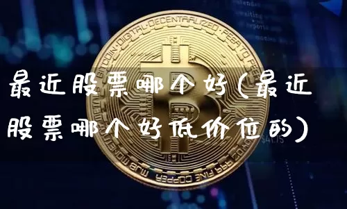 最近股票哪个好(最近股票哪个好低价位的)_https://www.jyywjc.com_股票_第1张