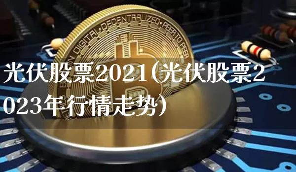 光伏股票2021(光伏股票2023年行情走势)_https://www.jyywjc.com_股票板块_第1张