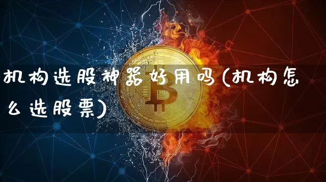 机构选股神器好用吗(机构怎么选股票)_https://www.jyywjc.com_股票行情_第1张