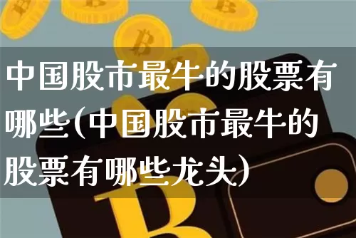 中国股市最牛的股票有哪些(中国股市最牛的股票有哪些龙头)_https://www.jyywjc.com_创业板_第1张